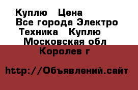 Куплю › Цена ­ 2 000 - Все города Электро-Техника » Куплю   . Московская обл.,Королев г.